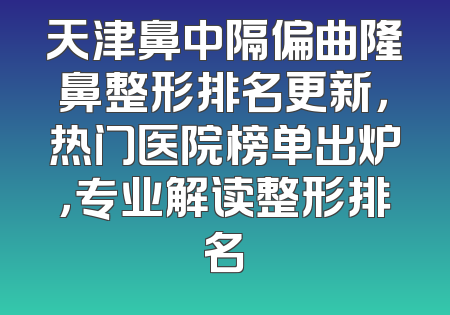 天津鼻中隔偏曲隆鼻整形排名更新，热门医院榜单出炉，专业解读整形排名