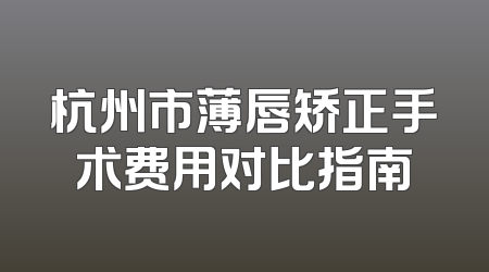 杭州市薄唇矫正手术费用对比指南