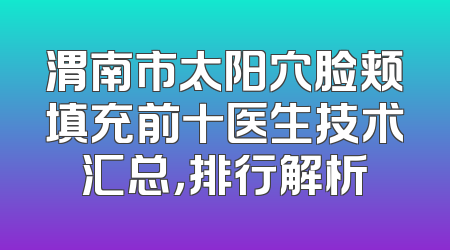 渭南市太阳穴脸颊填充前十医生技术汇总，排行解析