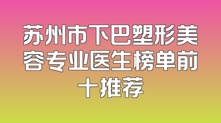 苏州市下巴塑形美容专业医生榜单前十推荐