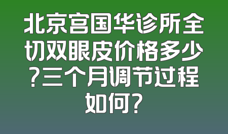 北京宫国华诊所全切双眼皮价格多少？三个月调节过程如何？