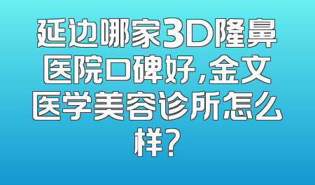 延边哪家3D隆鼻医院口碑好，金文医学美容诊所怎么样？