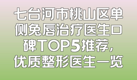 七台河市桃山区单侧兔唇治疗医生口碑TOP5推荐，优质整形医生一览