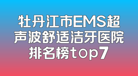 牡丹江市EMS超声波舒适洁牙医院排名榜top7