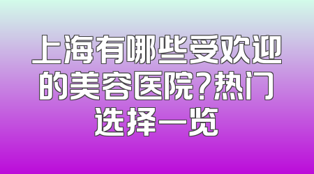 上海有哪些受欢迎的美容医院？热门选择一览