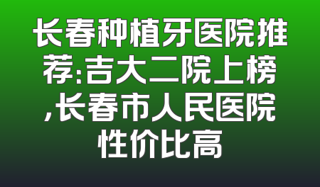 长春种植牙医院推荐：吉大二院上榜，长春市人民医院性价比高