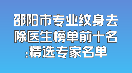 邵阳市专业纹身去除医生榜单前十名：精选专家名单