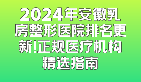 2024年安徽乳房整形医院排名更新！正规医疗机构精选指南
