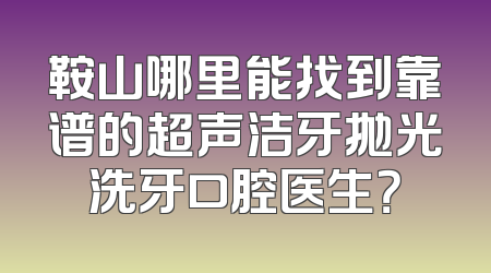 鞍山哪里能找到靠谱的超声洁牙抛光洗牙口腔医生？