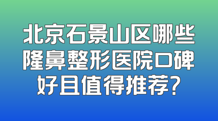 北京石景山区哪些隆鼻整形医院口碑好且值得推荐？