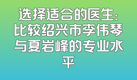 选择适合的医生：比较绍兴市李伟琴与夏岩峰的专业水平