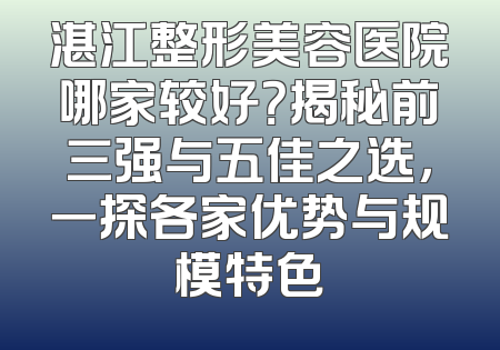 湛江整形美容医院哪家较好？揭秘前三强与五佳之选，一探各家优势与规模特色