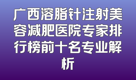 广西溶脂针注射美容减肥医院专家排行榜前十名专业解析