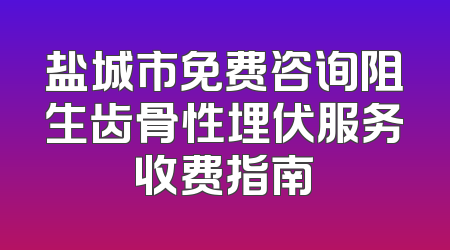 盐城市免费咨询阻生齿骨性埋伏服务收费指南