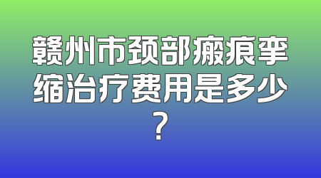 赣州市颈部瘢痕挛缩治疗费用是多少？
