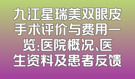 九江星瑞美双眼皮手术评价与费用一览：医院概况、医生资料及患者反馈