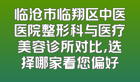 临沧市临翔区中医医院整形科与医疗美容诊所对比，选择哪家看您偏好