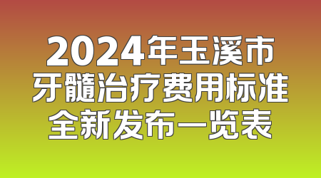 2024年玉溪市牙髓治疗费用标准全新发布一览表