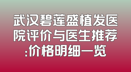 武汉碧莲盛植发医院评价与医生推荐：价格明细一览
