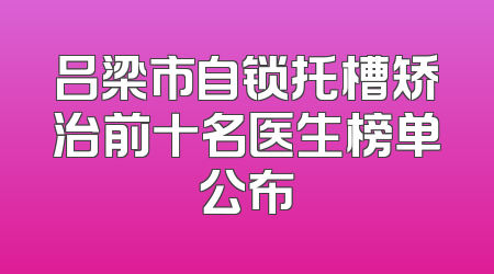 吕梁市自锁托槽矫治前十名医生榜单公布
