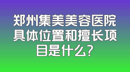 郑州集美美容医院具体位置和擅长项目是什么？