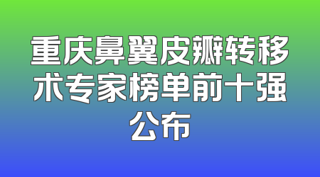 重庆鼻翼皮瓣转移术专家榜单前十强公布