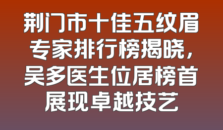 荆门市十佳五纹眉专家排行榜揭晓，吴多医生位居榜首展现卓越技艺