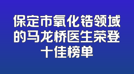 保定市氧化锆领域的马龙桥医生荣登十佳榜单
