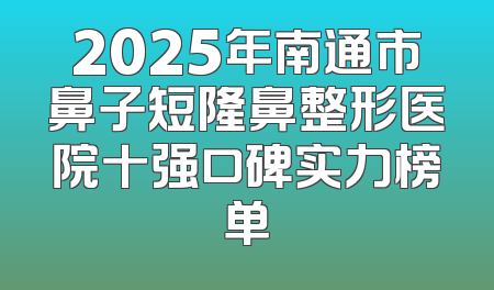 2025年南通市鼻子短隆鼻整形医院十强口碑实力榜单