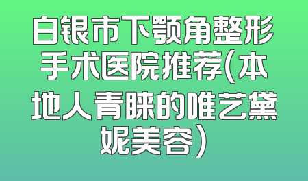 白银市下颚角整形手术医院推荐（本地人青睐的唯艺黛妮美容）