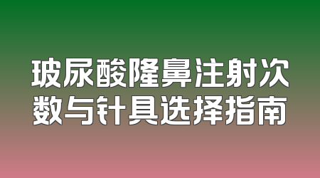 玻尿酸隆鼻注射次数与针具选择指南
