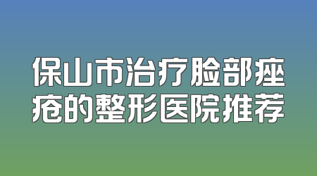 保山市治疗脸部痤疮的整形医院推荐