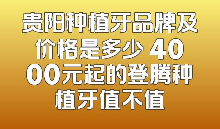 贵阳种植牙品牌及价格是多少 4000元起的登腾种植牙值不值