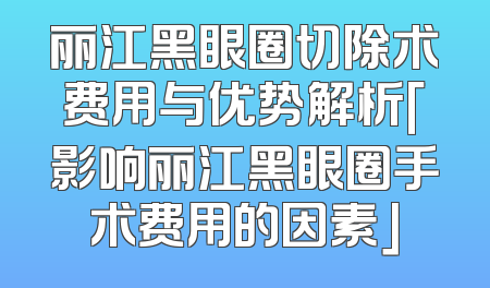 丽江黑眼圈切除术费用与优势解析「影响丽江黑眼圈手术费用的因素」