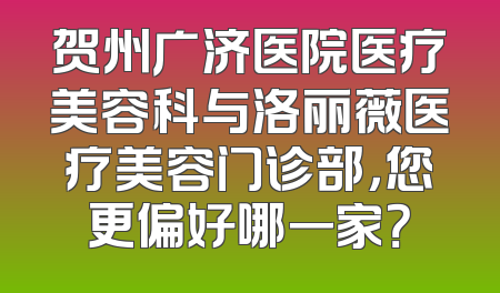 贺州广济医院医疗美容科与洛丽薇医疗美容门诊部，您更偏好哪一家？