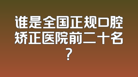 谁是全国正规口腔矫正医院前二十名？