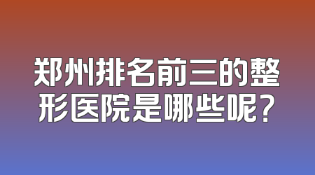 郑州排名前三的整形医院是哪些呢？