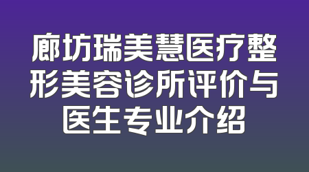 廊坊瑞美慧医疗整形美容诊所评价与医生专业介绍