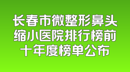 长春市微整形鼻头缩小医院排行榜前十年度榜单公布