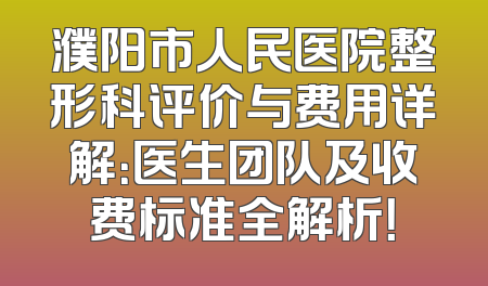 濮阳市人民医院整形科评价与费用详解：医生团队及收费标准全解析！