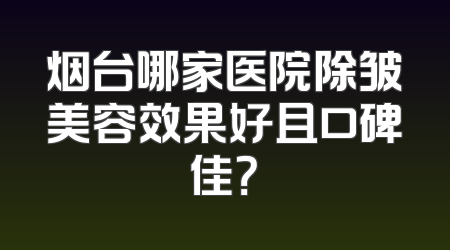 烟台哪家医院除皱美容效果好且口碑佳？