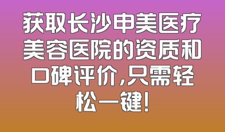 获取长沙申美医疗美容医院的资质和口碑评价，只需轻松一键！