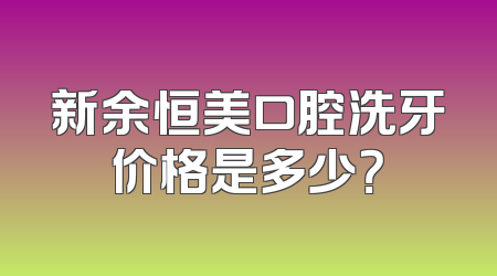 新余恒美口腔洗牙价格是多少？