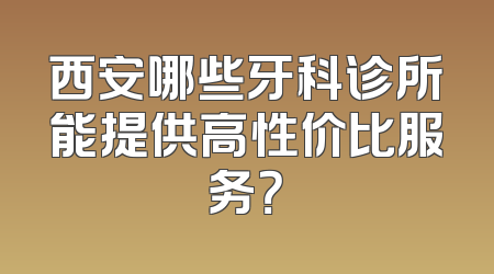 西安哪些牙科诊所能提供高性价比服务？