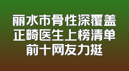 丽水市骨性深覆盖正畸医生上榜清单前十网友力挺
