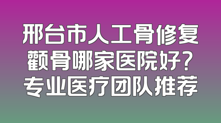邢台市人工骨修复颧骨哪家医院好？专业医疗团队推荐