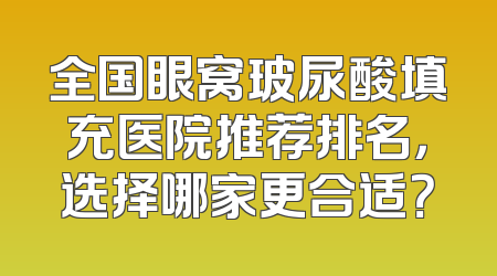 全国眼窝玻尿酸填充医院推荐排名，选择哪家更合适？