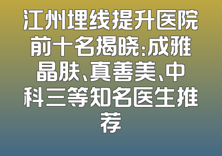 江州埋线提升医院前十名揭晓：成雅晶肤、真善美、中科三等知名医生推荐
