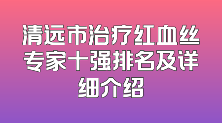 清远市治疗红血丝专家十强排名及详细介绍