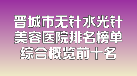 晋城市无针水光针美容医院排名榜单综合概览前十名